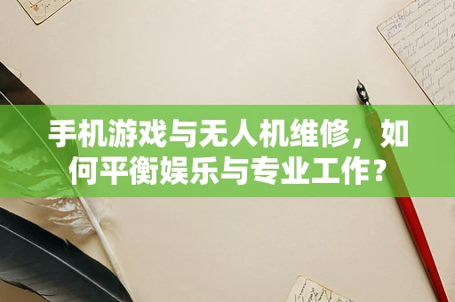 手机游戏与无人机维修，如何平衡娱乐与专业工作？