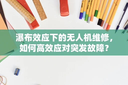 瀑布效应下的无人机维修，如何高效应对突发故障？