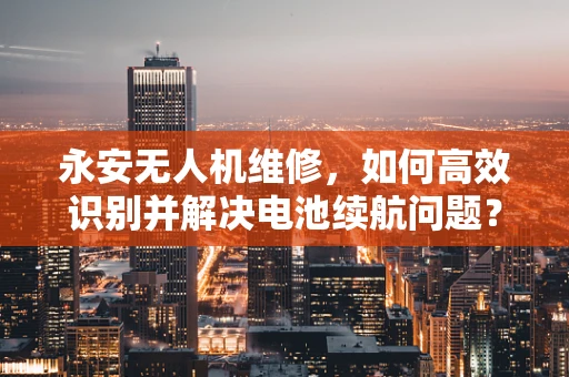永安无人机维修，如何高效识别并解决电池续航问题？