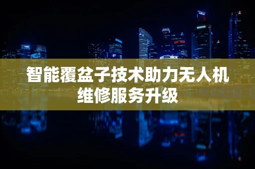 智能覆盆子技术助力无人机维修服务升级