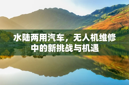 水陆两用汽车，无人机维修中的新挑战与机遇