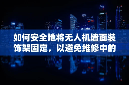 如何安全地将无人机墙面装饰架固定，以避免维修中的常见问题？