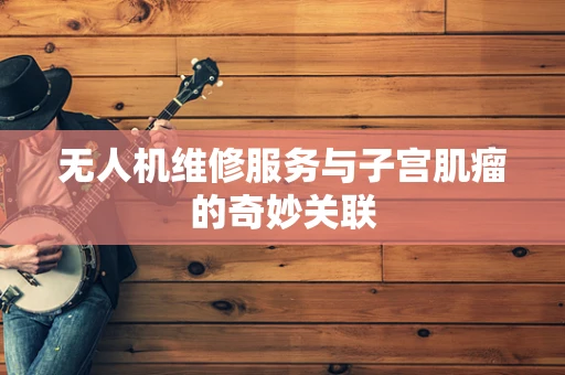 无人机维修服务与子宫肌瘤的奇妙关联