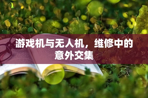 游戏机与无人机，维修中的意外交集