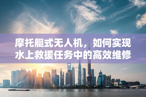 摩托艇式无人机，如何实现水上救援任务中的高效维修？