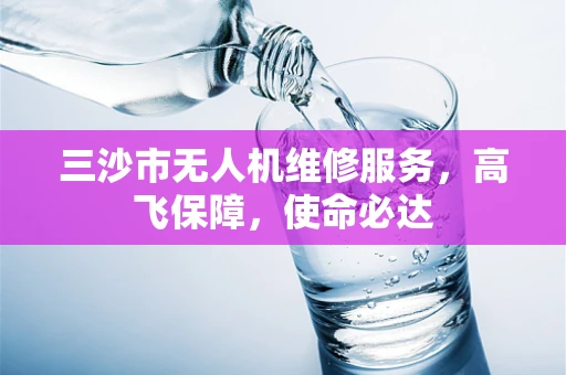 三沙市无人机维修服务，高飞保障，使命必达