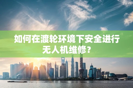 如何在渡轮环境下安全进行无人机维修？