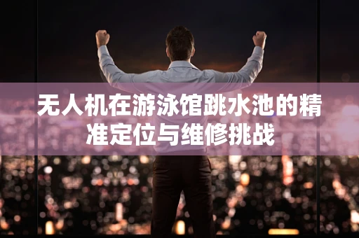 无人机在游泳馆跳水池的精准定位与维修挑战