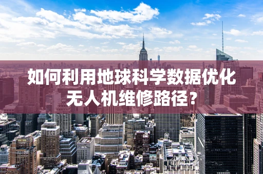 如何利用地球科学数据优化无人机维修路径？
