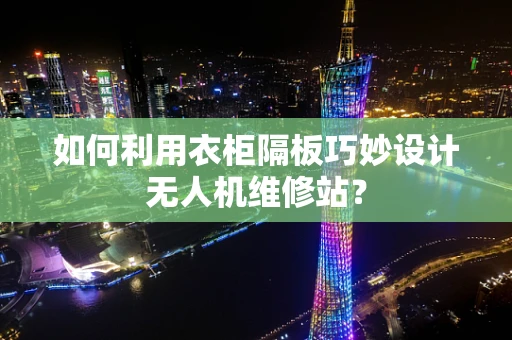 如何利用衣柜隔板巧妙设计无人机维修站？