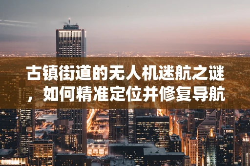古镇街道的无人机迷航之谜，如何精准定位并修复导航系统？