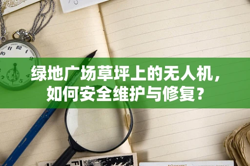绿地广场草坪上的无人机，如何安全维护与修复？