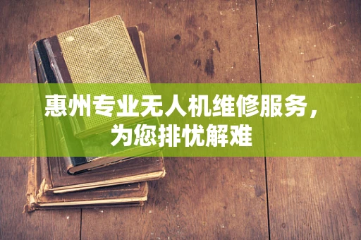 惠州专业无人机维修服务，为您排忧解难
