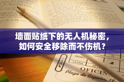 墙面贴纸下的无人机秘密，如何安全移除而不伤机？