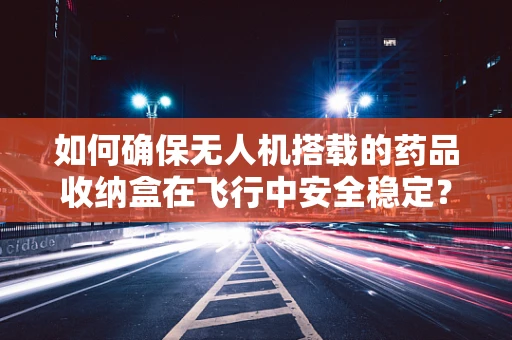 如何确保无人机搭载的药品收纳盒在飞行中安全稳定？