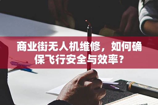 商业街无人机维修，如何确保飞行安全与效率？