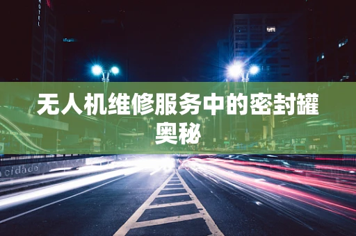 无人机维修服务中的密封罐奥秘