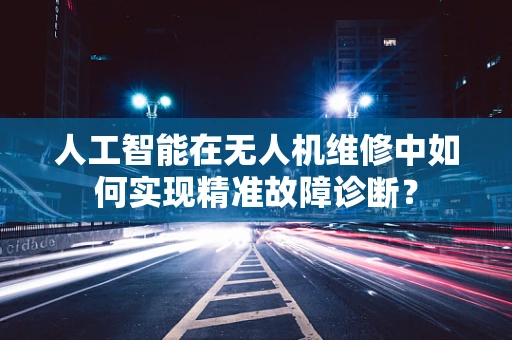 人工智能在无人机维修中如何实现精准故障诊断？