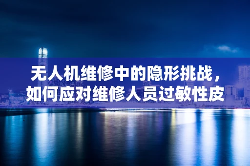 无人机维修中的隐形挑战，如何应对维修人员过敏性皮炎问题？
