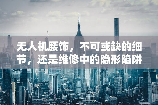 无人机腰饰，不可或缺的细节，还是维修中的隐形陷阱？