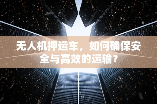 无人机押运车，如何确保安全与高效的运输？