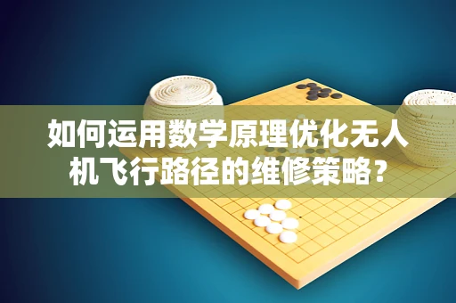 如何运用数学原理优化无人机飞行路径的维修策略？
