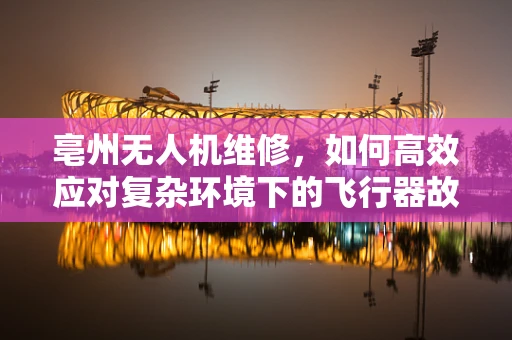 亳州无人机维修，如何高效应对复杂环境下的飞行器故障？