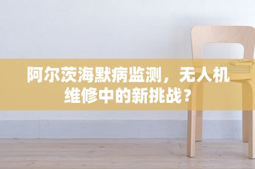 阿尔茨海默病监测，无人机维修中的新挑战？