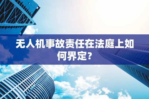 无人机事故责任在法庭上如何界定？