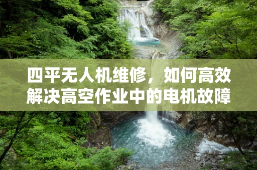 四平无人机维修，如何高效解决高空作业中的电机故障？