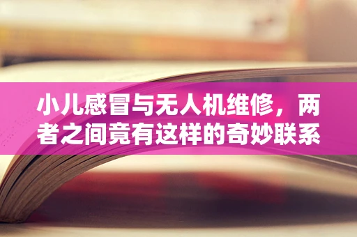 小儿感冒与无人机维修，两者之间竟有这样的奇妙联系？
