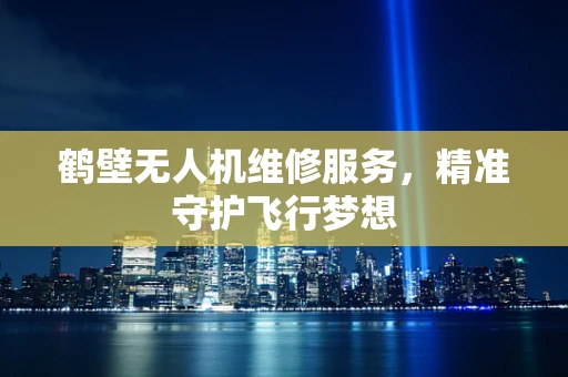 鹤壁无人机维修服务，精准守护飞行梦想