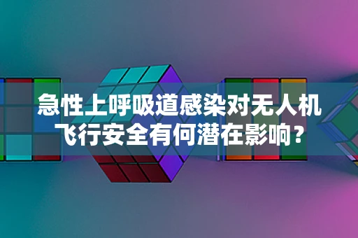 急性上呼吸道感染对无人机飞行安全有何潜在影响？