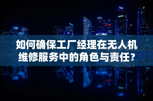 如何确保工厂经理在无人机维修服务中的角色与责任？