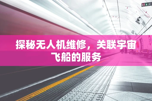 探秘无人机维修，关联宇宙飞船的服务