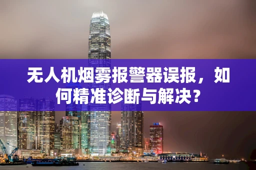 无人机烟雾报警器误报，如何精准诊断与解决？