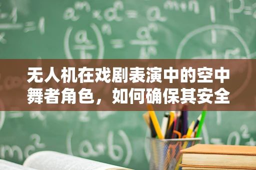 无人机在戏剧表演中的空中舞者角色，如何确保其安全与高效？