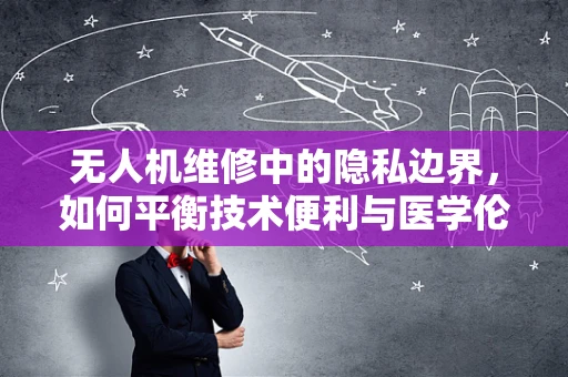 无人机维修中的隐私边界，如何平衡技术便利与医学伦理学考量？