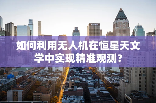 如何利用无人机在恒星天文学中实现精准观测？