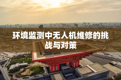 环境监测中无人机维修的挑战与对策