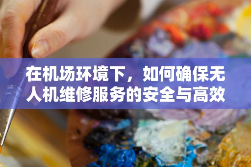 在机场环境下，如何确保无人机维修服务的安全与高效？