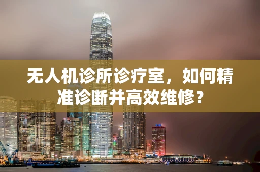 无人机诊所诊疗室，如何精准诊断并高效维修？