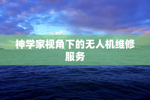 神学家视角下的无人机维修服务