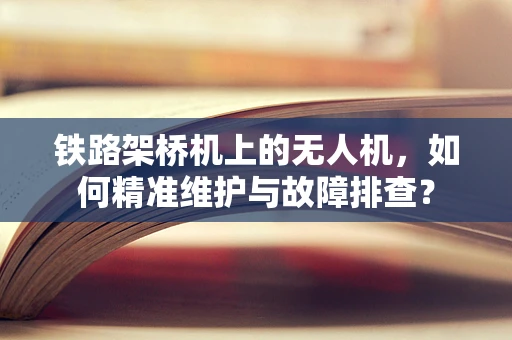铁路架桥机上的无人机，如何精准维护与故障排查？