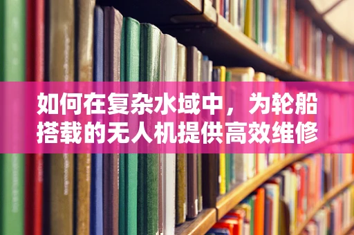 如何在复杂水域中，为轮船搭载的无人机提供高效维修方案？