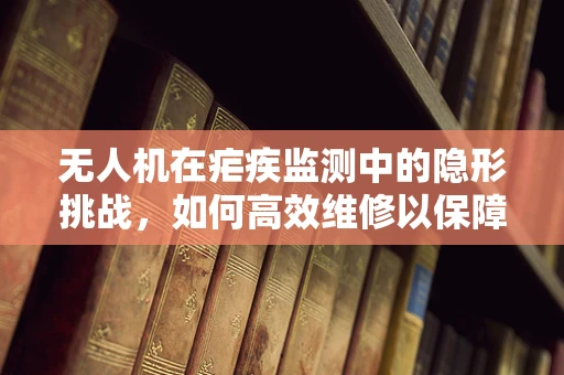 无人机在疟疾监测中的隐形挑战，如何高效维修以保障任务执行？