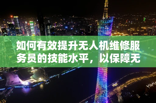 如何有效提升无人机维修服务员的技能水平，以保障无人机安全飞行？