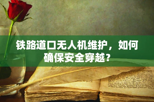 铁路道口无人机维护，如何确保安全穿越？