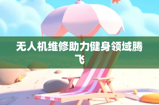 无人机维修助力健身领域腾飞