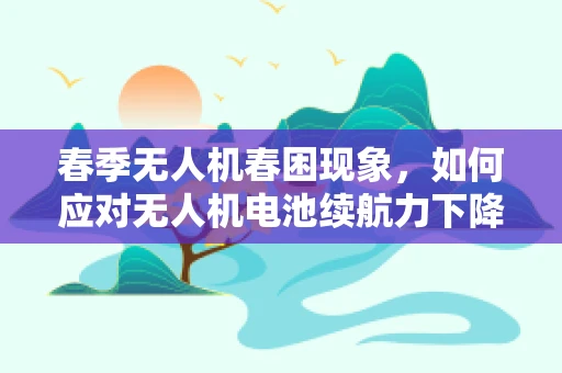 春季无人机春困现象，如何应对无人机电池续航力下降？
